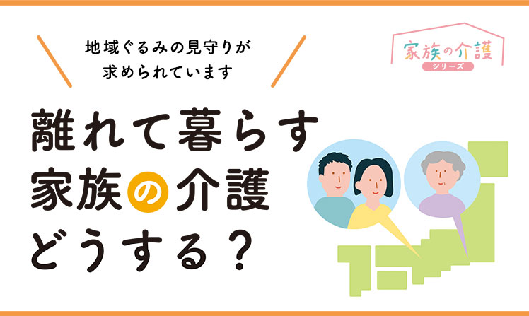 離れて暮らす家族の介護、どうする？