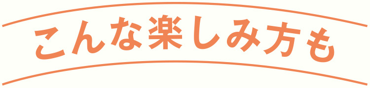 こんな楽しみ方も